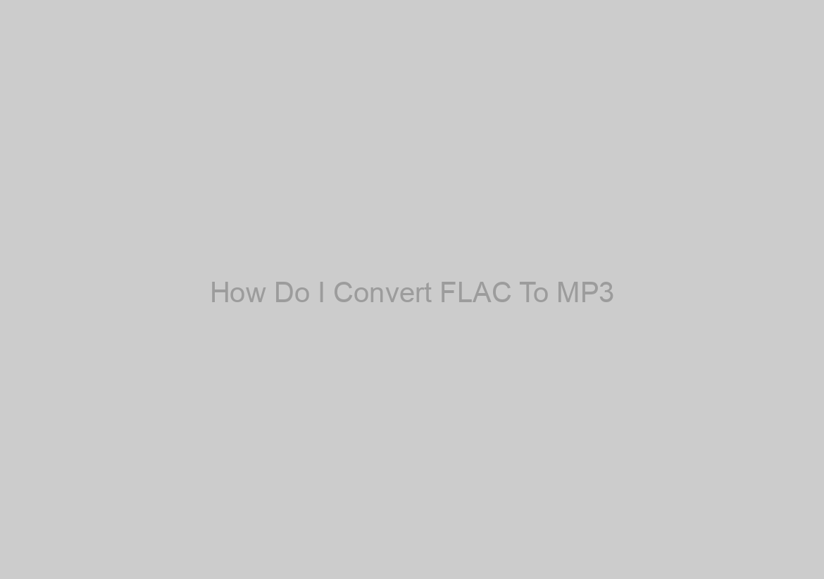 How Do I Convert FLAC To MP3?